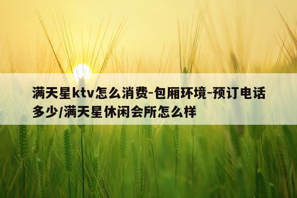 满天星ktv怎么消费-包厢环境-预订电话多少/满天星休闲会所怎么样