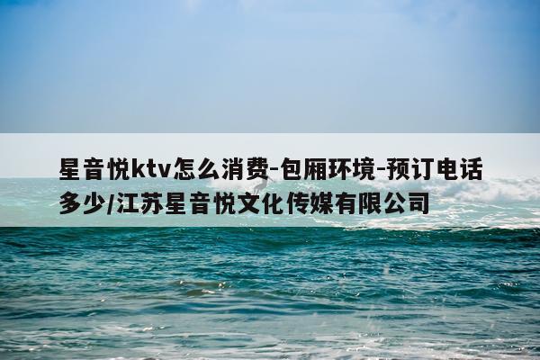星音悦ktv怎么消费-包厢环境-预订电话多少/江苏星音悦文化传媒有限公司