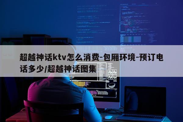 超越神话ktv怎么消费-包厢环境-预订电话多少/超越神话图集