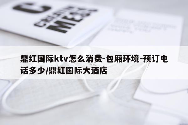 鼎红国际ktv怎么消费-包厢环境-预订电话多少/鼎红国际大酒店