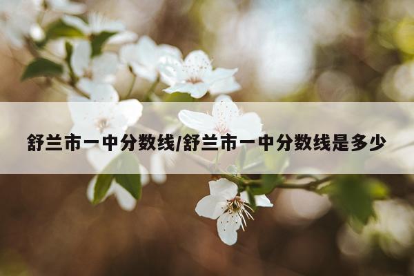 舒兰市一中分数线/舒兰市一中分数线是多少