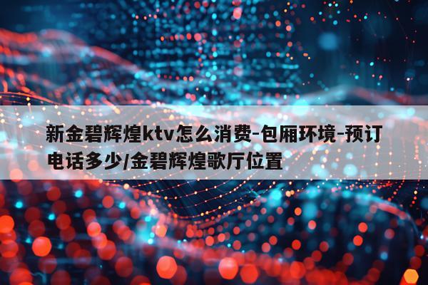 新金碧辉煌ktv怎么消费-包厢环境-预订电话多少/金碧辉煌歌厅位置