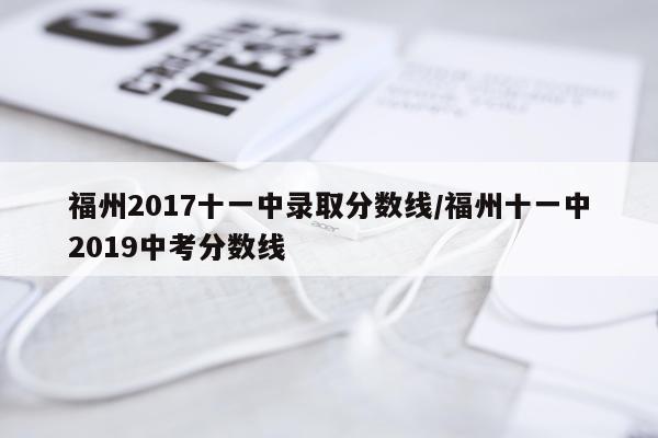福州2017十一中录取分数线/福州十一中2019中考分数线