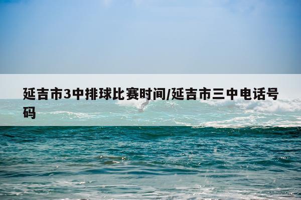 延吉市3中排球比赛时间/延吉市三中电话号码