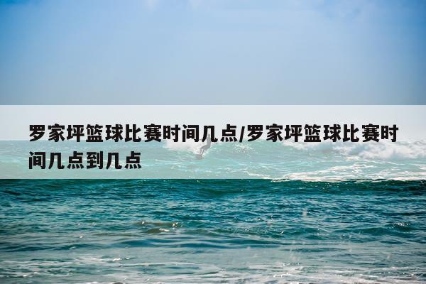 罗家坪篮球比赛时间几点/罗家坪篮球比赛时间几点到几点