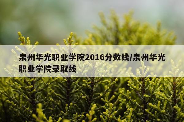 泉州华光职业学院2016分数线/泉州华光职业学院录取线