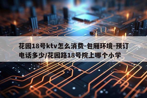 花园18号ktv怎么消费-包厢环境-预订电话多少/花园路18号院上哪个小学