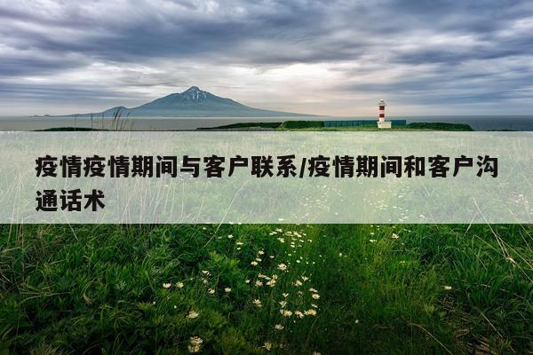 疫情疫情期间与客户联系/疫情期间和客户沟通话术