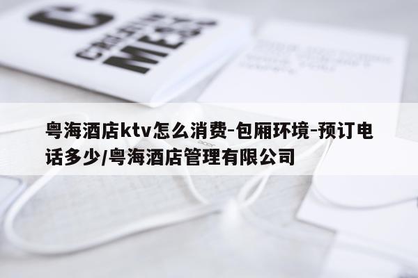 粤海酒店ktv怎么消费-包厢环境-预订电话多少/粤海酒店管理有限公司