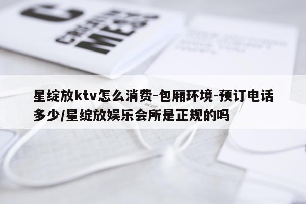 星绽放ktv怎么消费-包厢环境-预订电话多少/星绽放娱乐会所是正规的吗