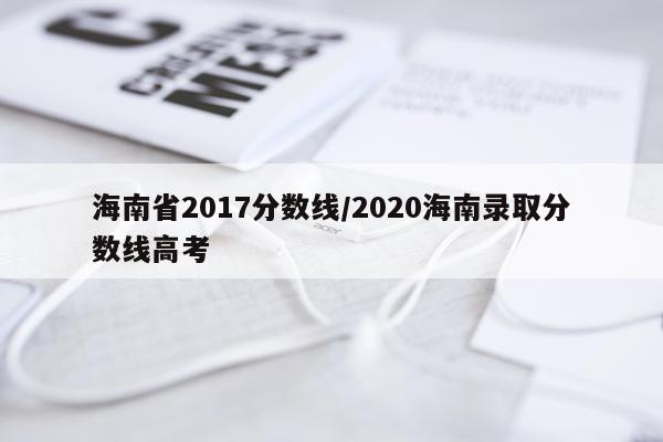 海南省2017分数线/2020海南录取分数线高考