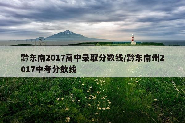 黔东南2017高中录取分数线/黔东南州2017中考分数线