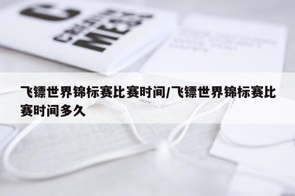 飞镖世界锦标赛比赛时间/飞镖世界锦标赛比赛时间多久