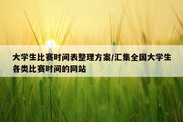 大学生比赛时间表整理方案/汇集全国大学生各类比赛时间的网站