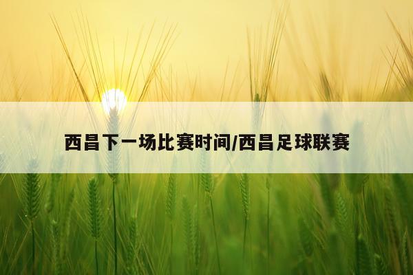 西昌下一场比赛时间/西昌足球联赛