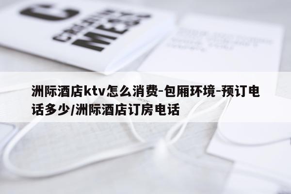 洲际酒店ktv怎么消费-包厢环境-预订电话多少/洲际酒店订房电话