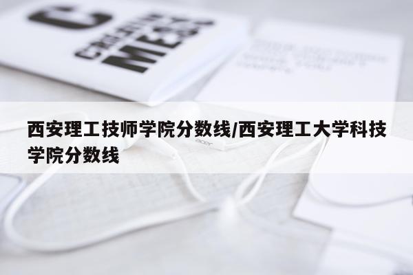 西安理工技师学院分数线/西安理工大学科技学院分数线