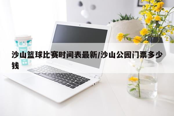 沙山篮球比赛时间表最新/沙山公园门票多少钱