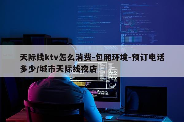 天际线ktv怎么消费-包厢环境-预订电话多少/城市天际线夜店