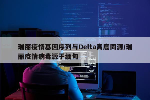 瑞丽疫情基因序列与Delta高度同源/瑞丽疫情病毒源于缅甸