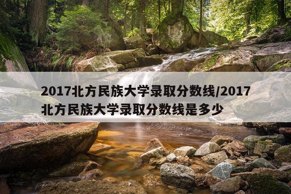 2017北方民族大学录取分数线/2017北方民族大学录取分数线是多少