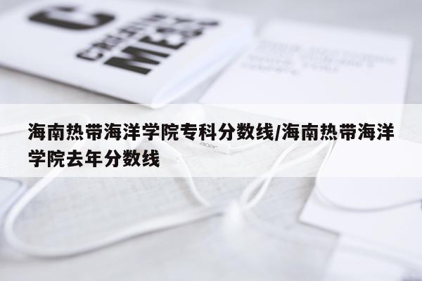 海南热带海洋学院专科分数线/海南热带海洋学院去年分数线