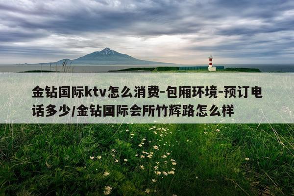 金钻国际ktv怎么消费-包厢环境-预订电话多少/金钻国际会所竹辉路怎么样