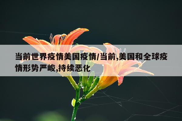 当前世界疫情美国疫情/当前,美国和全球疫情形势严峻,持续恶化