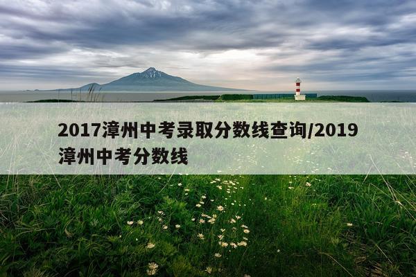 2017漳州中考录取分数线查询/2019漳州中考分数线
