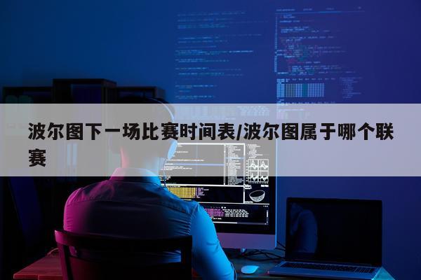 波尔图下一场比赛时间表/波尔图属于哪个联赛