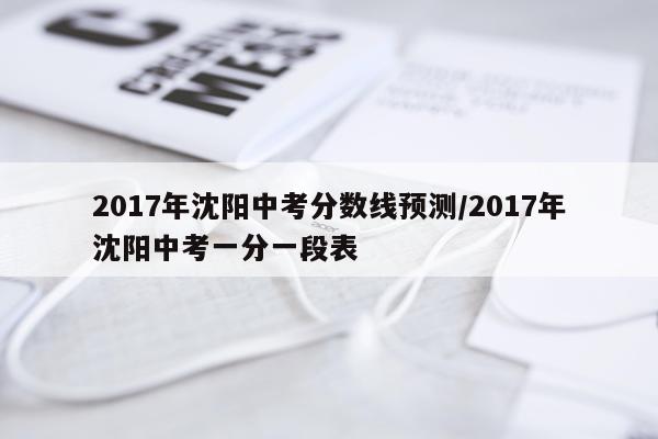 2017年沈阳中考分数线预测/2017年沈阳中考一分一段表