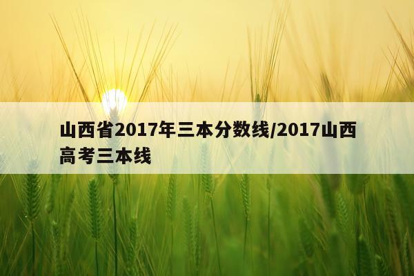 山西省2017年三本分数线/2017山西高考三本线