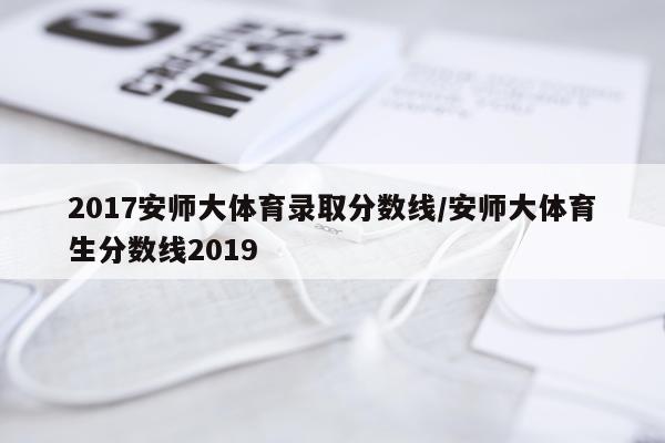 2017安师大体育录取分数线/安师大体育生分数线2019