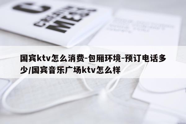 国宾ktv怎么消费-包厢环境-预订电话多少/国宾音乐广场ktv怎么样