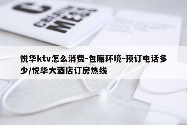 悦华ktv怎么消费-包厢环境-预订电话多少/悦华大酒店订房热线
