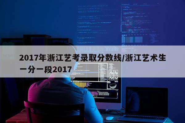 2017年浙江艺考录取分数线/浙江艺术生一分一段2017