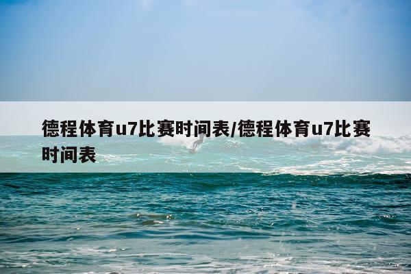 德程体育u7比赛时间表/德程体育u7比赛时间表