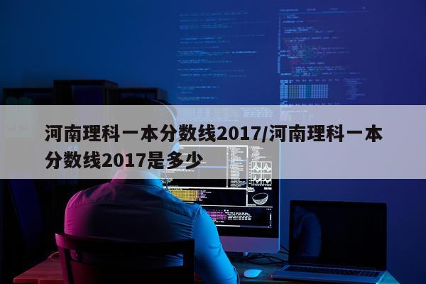 河南理科一本分数线2017/河南理科一本分数线2017是多少