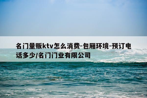 名门量贩ktv怎么消费-包厢环境-预订电话多少/名门门业有限公司