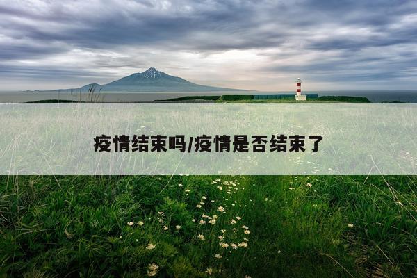 疫情结束吗/疫情是否结束了