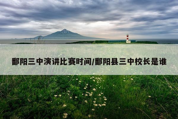 鄱阳三中演讲比赛时间/鄱阳县三中校长是谁