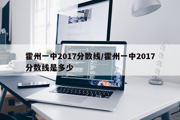霍州一中2017分数线/霍州一中2017分数线是多少