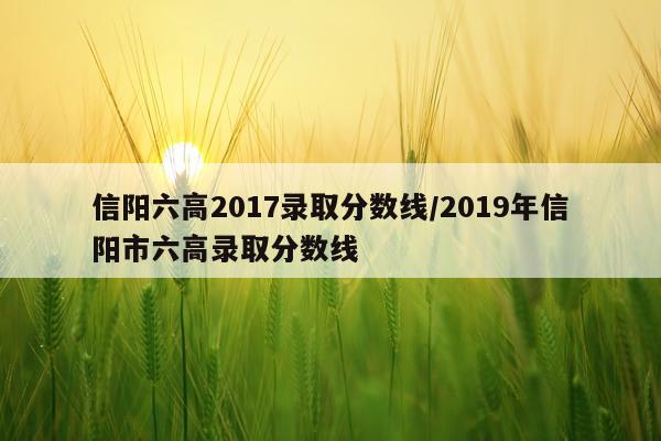 信阳六高2017录取分数线/2019年信阳市六高录取分数线
