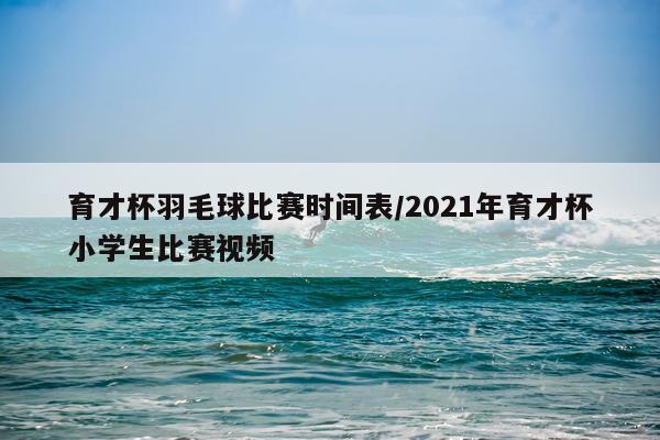 育才杯羽毛球比赛时间表/2021年育才杯小学生比赛视频