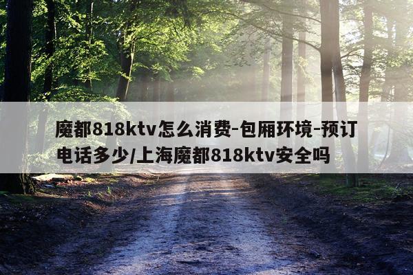 魔都818ktv怎么消费-包厢环境-预订电话多少/上海魔都818ktv安全吗