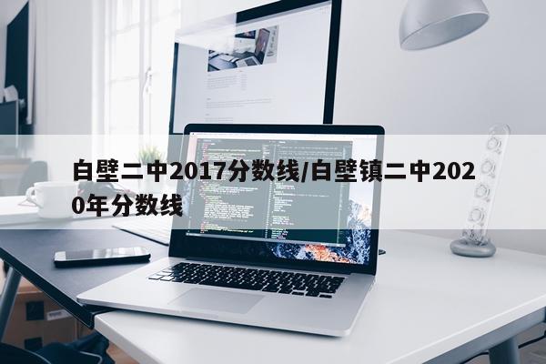 白壁二中2017分数线/白壁镇二中2020年分数线