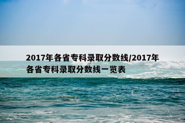 2017年各省专科录取分数线/2017年各省专科录取分数线一览表