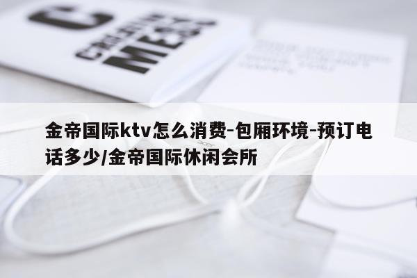 金帝国际ktv怎么消费-包厢环境-预订电话多少/金帝国际休闲会所