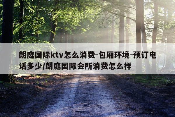 朗庭国际ktv怎么消费-包厢环境-预订电话多少/朗庭国际会所消费怎么样