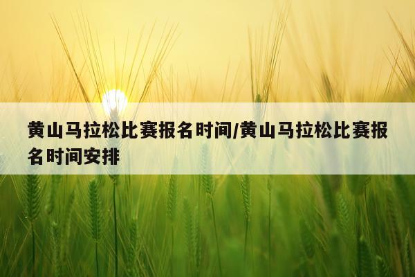 黄山马拉松比赛报名时间/黄山马拉松比赛报名时间安排